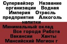 Супервайзер › Название организации ­ Водная Империя › Отрасль предприятия ­ Алкоголь, напитки › Минимальный оклад ­ 25 000 - Все города Работа » Вакансии   . Ханты-Мансийский,Мегион г.